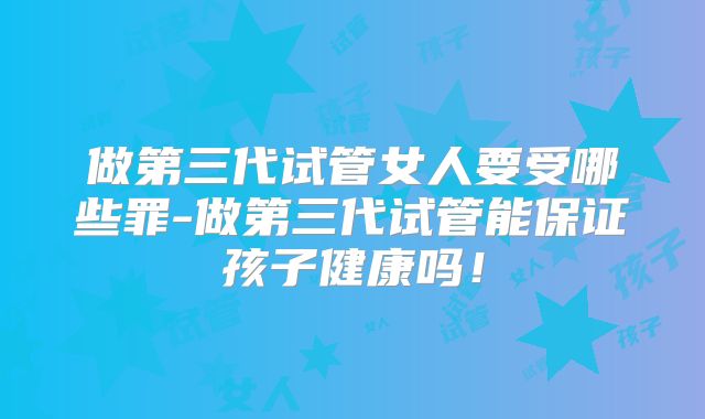 做第三代试管女人要受哪些罪-做第三代试管能保证孩子健康吗！
