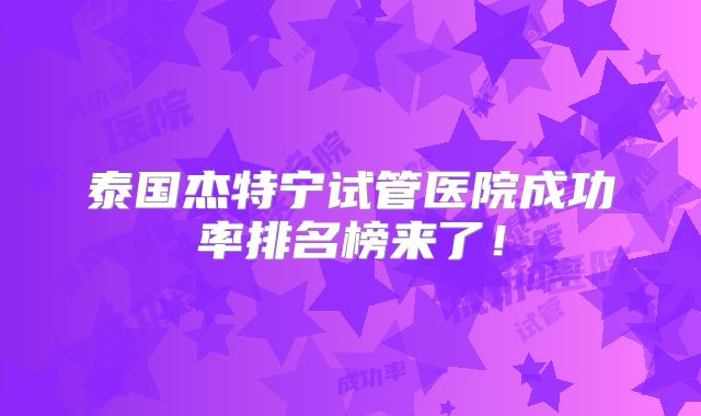 泰国杰特宁试管医院成功率排名榜来了！