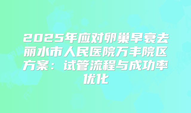 2025年应对卵巢早衰去丽水市人民医院万丰院区方案：试管流程与成功率优化