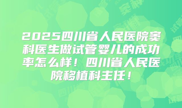 2025四川省人民医院窦科医生做试管婴儿的成功率怎么样！四川省人民医院移植科主任！