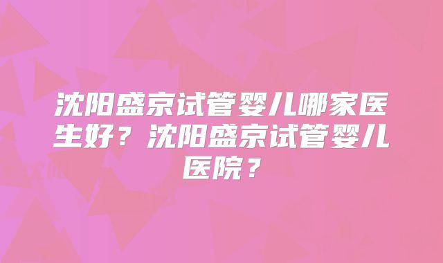 沈阳盛京试管婴儿哪家医生好？沈阳盛京试管婴儿医院？