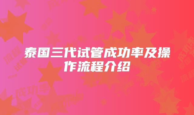 泰国三代试管成功率及操作流程介绍