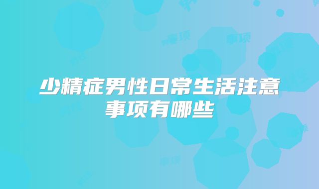少精症男性日常生活注意事项有哪些