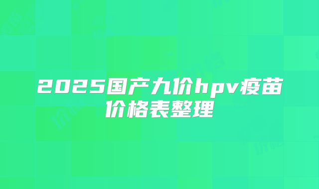 2025国产九价hpv疫苗价格表整理