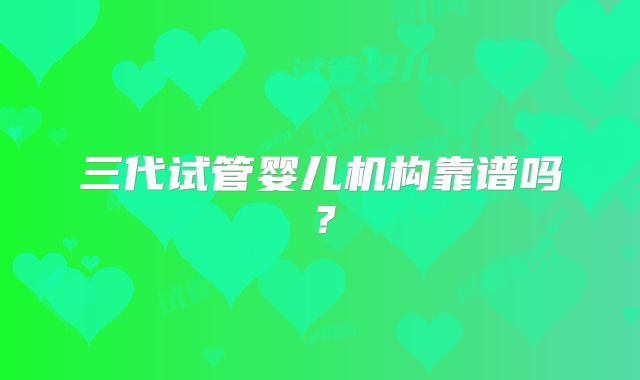 三代试管婴儿机构靠谱吗？