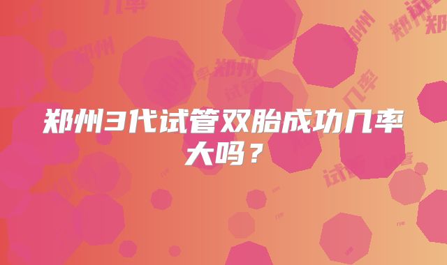 郑州3代试管双胎成功几率大吗？
