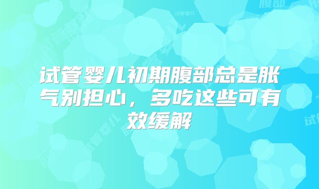 试管婴儿初期腹部总是胀气别担心，多吃这些可有效缓解