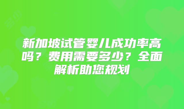 新加坡试管婴儿成功率高吗？费用需要多少？全面解析助您规划