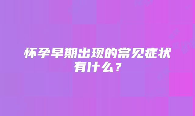 怀孕早期出现的常见症状有什么?