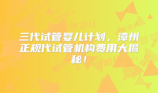 三代试管婴儿计划，漳州正规代试管机构费用大揭秘！