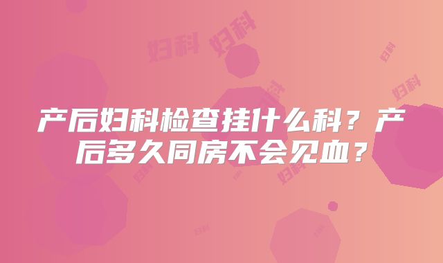 产后妇科检查挂什么科？产后多久同房不会见血？