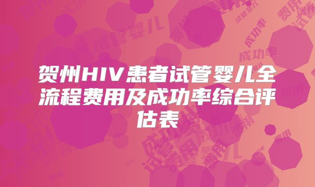 贺州HIV患者试管婴儿全流程费用及成功率综合评估表