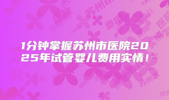 1分钟掌握苏州市医院2025年试管婴儿费用实情！