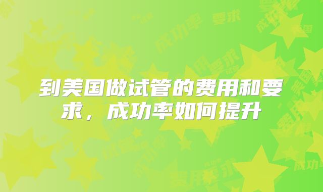 到美国做试管的费用和要求，成功率如何提升