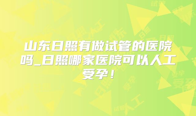 山东日照有做试管的医院吗_日照哪家医院可以人工受孕！