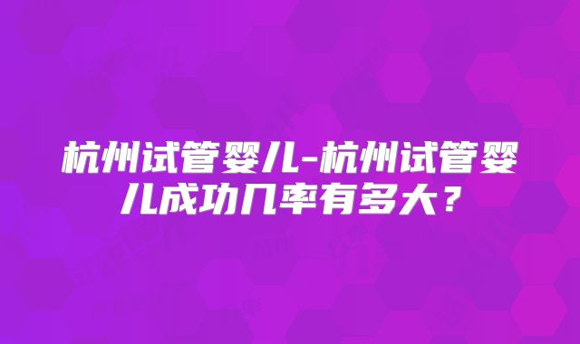 杭州试管婴儿-杭州试管婴儿成功几率有多大？