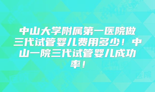中山大学附属第一医院做三代试管婴儿费用多少！中山一院三代试管婴儿成功率！