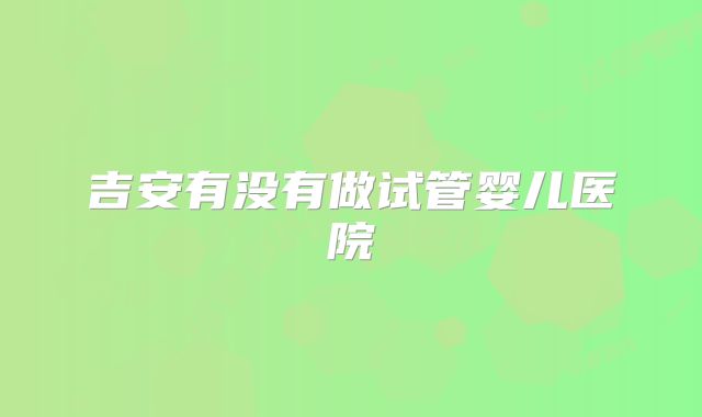 吉安有没有做试管婴儿医院