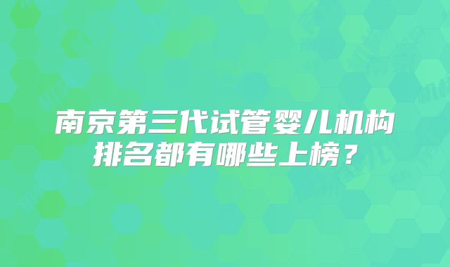 南京第三代试管婴儿机构排名都有哪些上榜？