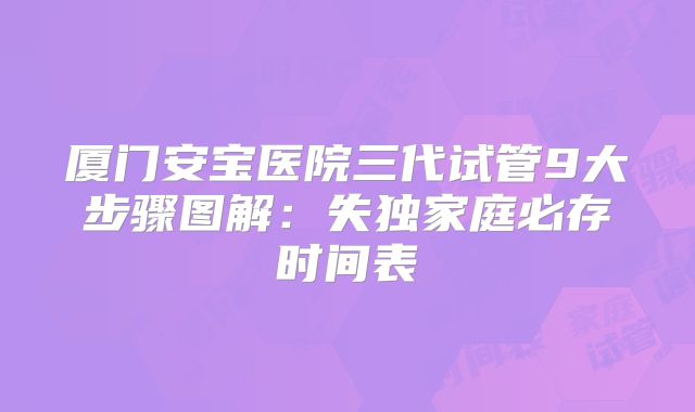 厦门安宝医院三代试管9大步骤图解：失独家庭必存时间表
