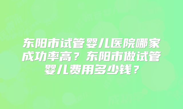 东阳市试管婴儿医院哪家成功率高?东阳市做试管婴儿费用多少钱?