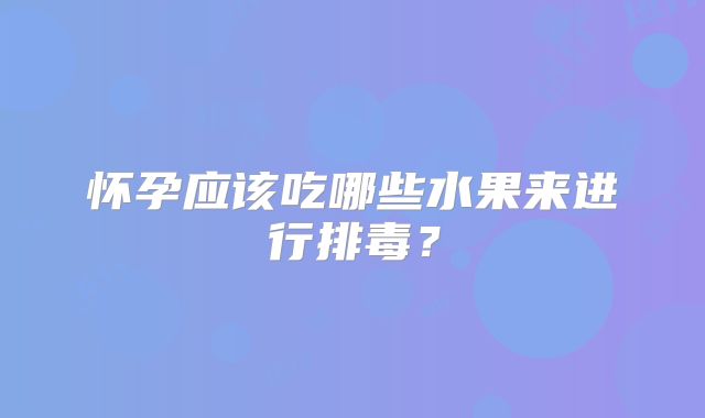 怀孕应该吃哪些水果来进行排毒？
