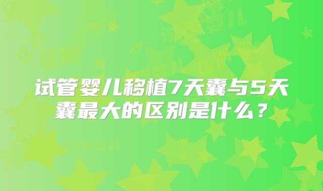试管婴儿移植7天囊与5天囊最大的区别是什么？