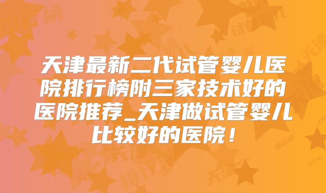 天津最新二代试管婴儿医院排行榜附三家技术好的医院推荐_天津做试管婴儿比较好的医院！