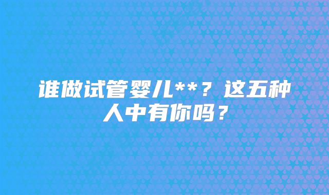 谁做试管婴儿**？这五种人中有你吗？