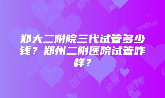 郑大二附院三代试管多少钱？郑州二附医院试管咋样？