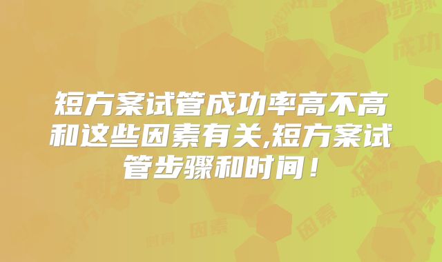 短方案试管成功率高不高和这些因素有关,短方案试管步骤和时间！