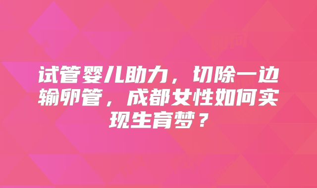 试管婴儿助力，切除一边输卵管，成都女性如何实现生育梦？
