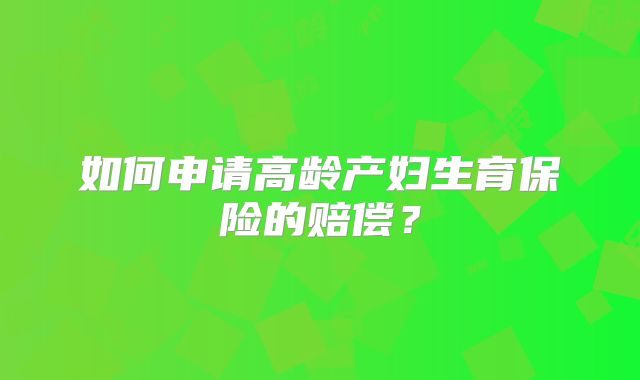 如何申请高龄产妇生育保险的赔偿？