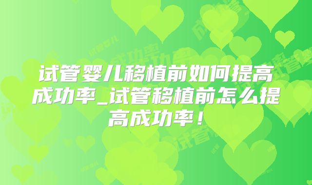 试管婴儿移植前如何提高成功率_试管移植前怎么提高成功率！