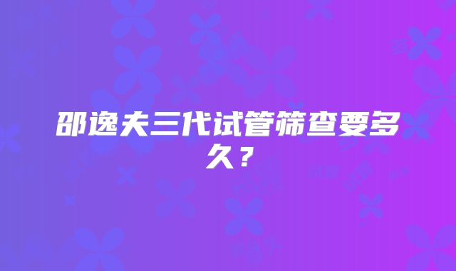 邵逸夫三代试管筛查要多久?