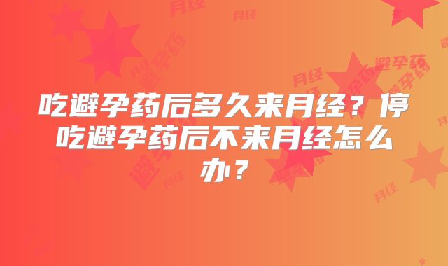 吃避孕药后多久来月经？停吃避孕药后不来月经怎么办？