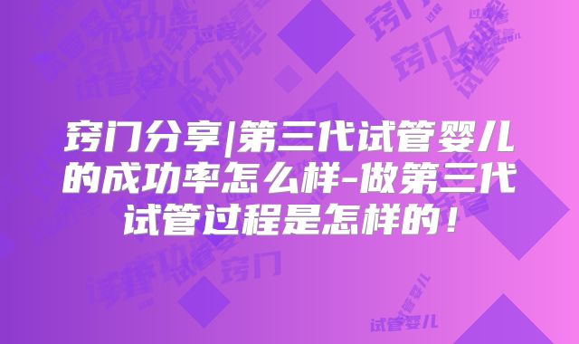 窍门分享|第三代试管婴儿的成功率怎么样-做第三代试管过程是怎样的!