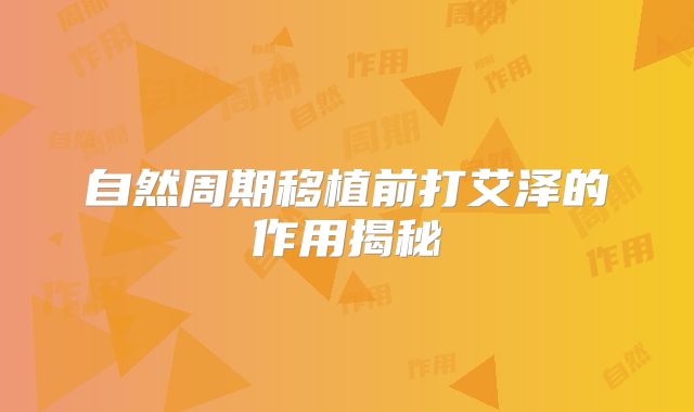 自然周期移植前打艾泽的作用揭秘