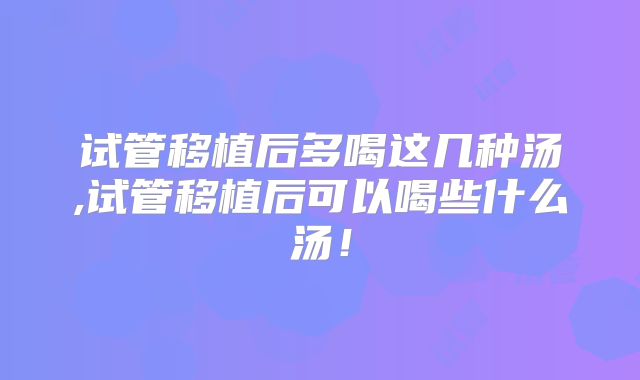 试管移植后多喝这几种汤,试管移植后可以喝些什么汤!