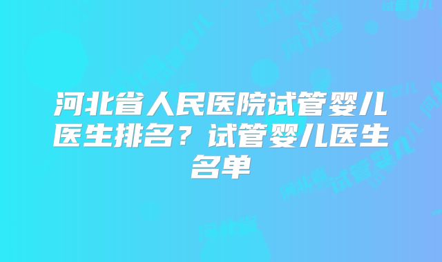 河北省人民医院试管婴儿医生排名？试管婴儿医生名单