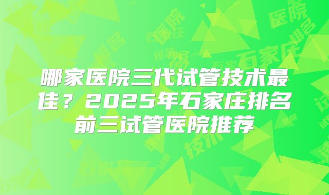 哪家医院三代试管技术最佳?2025年石家庄排名前三试管医院推荐