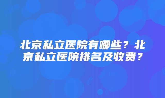 北京私立医院有哪些？北京私立医院排名及收费？