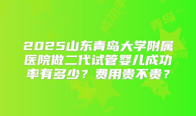 2025山东青岛大学附属医院做二代试管婴儿成功率有多少？费用贵不贵？