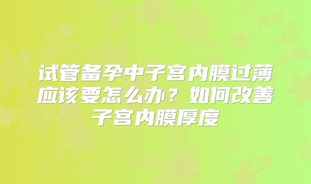 试管备孕中子宫内膜过薄应该要怎么办？如何改善子宫内膜厚度