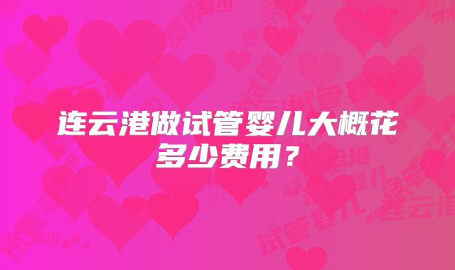 连云港做试管婴儿大概花多少费用?