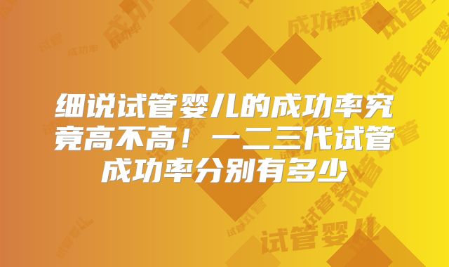细说试管婴儿的成功率究竟高不高！一二三代试管成功率分别有多少