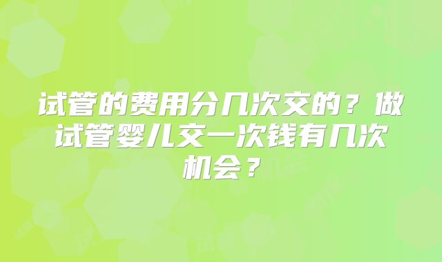 试管的费用分几次交的?做试管婴儿交一次钱有几次机会?