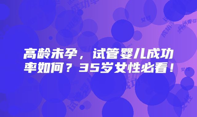 高龄未孕，试管婴儿成功率如何？35岁女性必看！