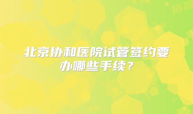 北京协和医院试管签约要办哪些手续?