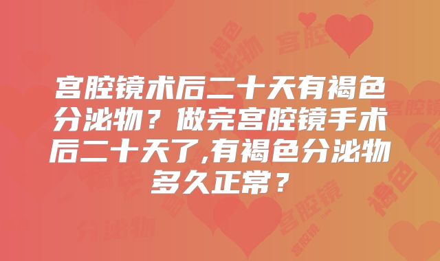 宫腔镜术后二十天有褐色分泌物?做完宫腔镜手术后二十天了,有褐色分泌物多久正常?